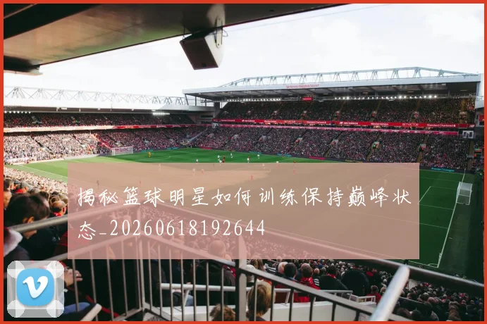 揭秘篮球明星如何训练保持巅峰状态_20260618192644