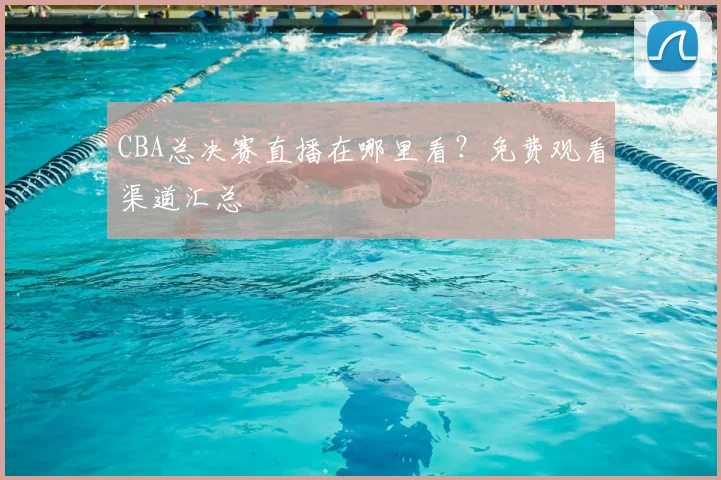 CBA总决赛直播在哪里看？免费观看渠道汇总